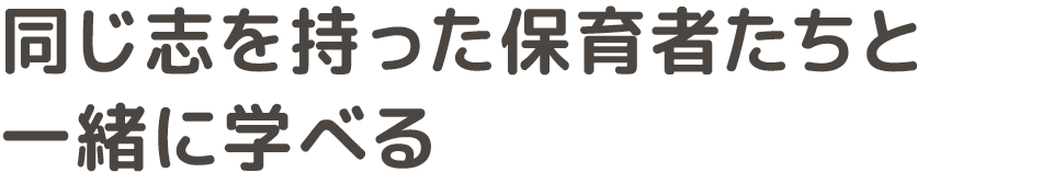 同じ志を持った保育者たちと一緒に学べる